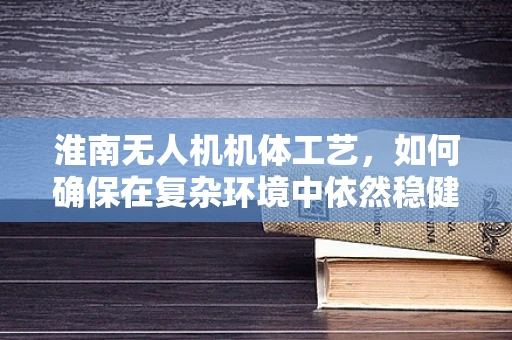 淮南无人机机体工艺，如何确保在复杂环境中依然稳健飞行？