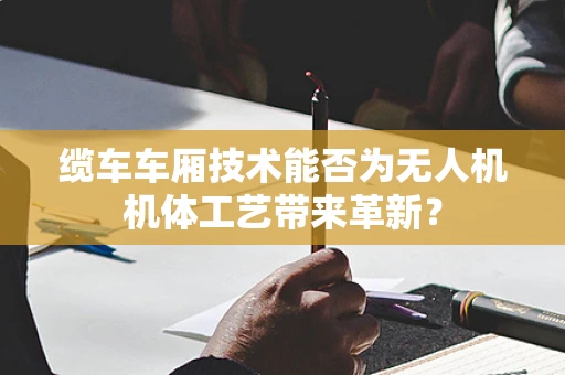 缆车车厢技术能否为无人机机体工艺带来革新？