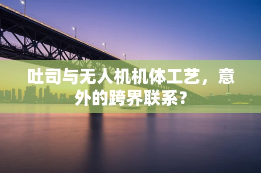 吐司与无人机机体工艺，意外的跨界联系？