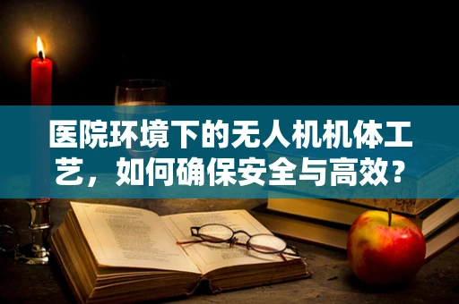 医院环境下的无人机机体工艺，如何确保安全与高效？