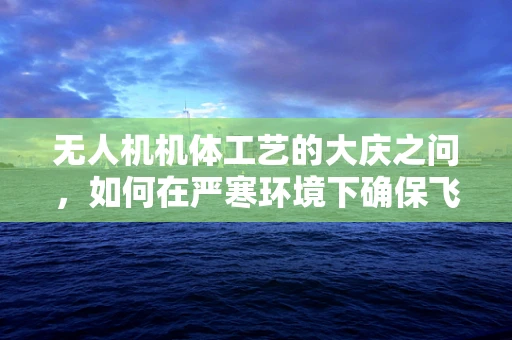 无人机机体工艺的大庆之问，如何在严寒环境下确保飞行安全？