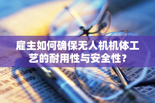 雇主如何确保无人机机体工艺的耐用性与安全性？