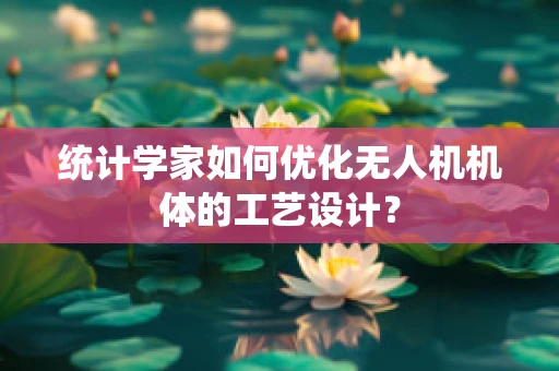 统计学家如何优化无人机机体的工艺设计？