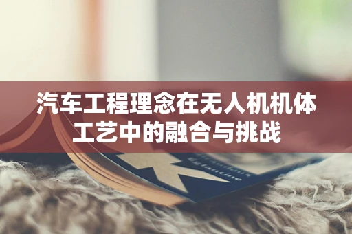 汽车工程理念在无人机机体工艺中的融合与挑战