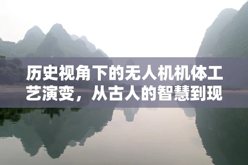 历史视角下的无人机机体工艺演变，从古人的智慧到现代技术的飞跃