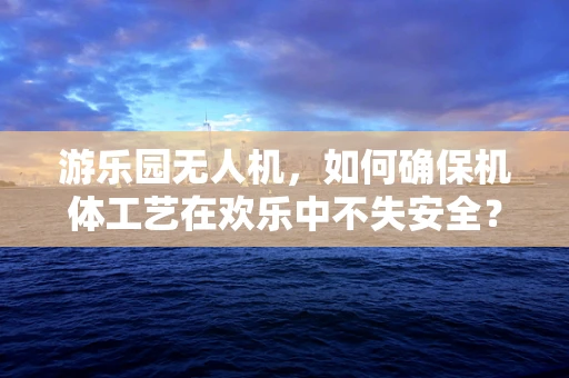 游乐园无人机，如何确保机体工艺在欢乐中不失安全？