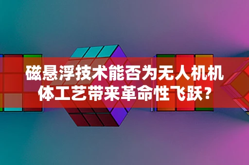 磁悬浮技术能否为无人机机体工艺带来革命性飞跃？