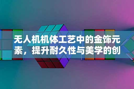 无人机机体工艺中的金饰元素，提升耐久性与美学的创新尝试？