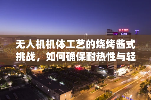 无人机机体工艺的烧烤酱式挑战，如何确保耐热性与轻量化？