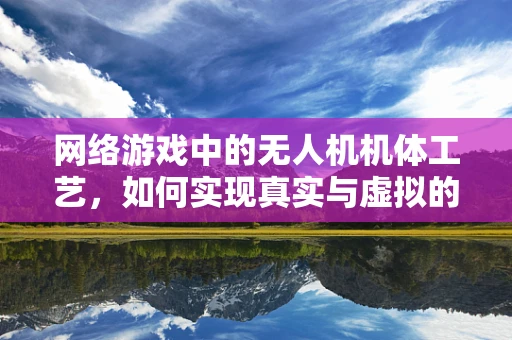 网络游戏中的无人机机体工艺，如何实现真实与虚拟的完美融合？