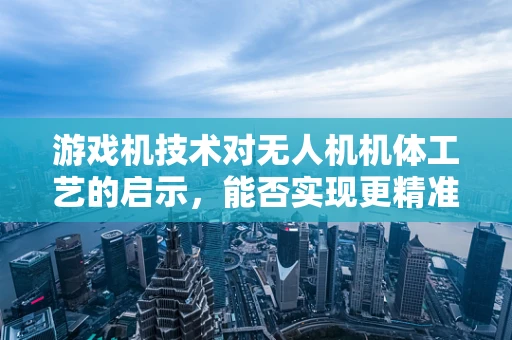 游戏机技术对无人机机体工艺的启示，能否实现更精准的飞行控制？