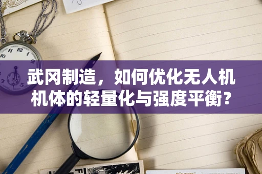 武冈制造，如何优化无人机机体的轻量化与强度平衡？