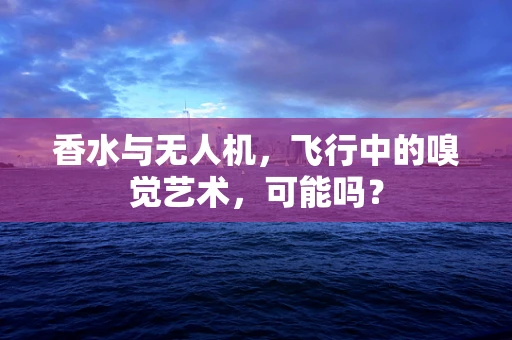 香水与无人机，飞行中的嗅觉艺术，可能吗？