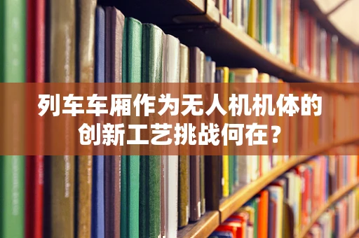 列车车厢作为无人机机体的创新工艺挑战何在？