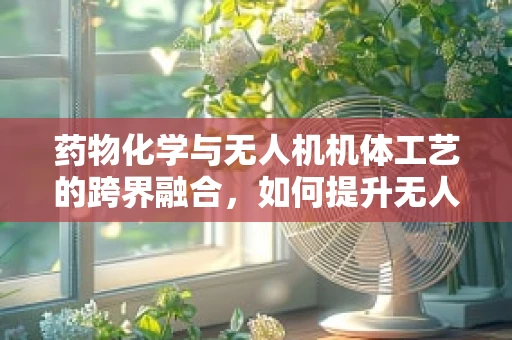 药物化学与无人机机体工艺的跨界融合，如何提升无人机载药精准度？