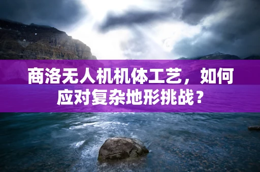 商洛无人机机体工艺，如何应对复杂地形挑战？