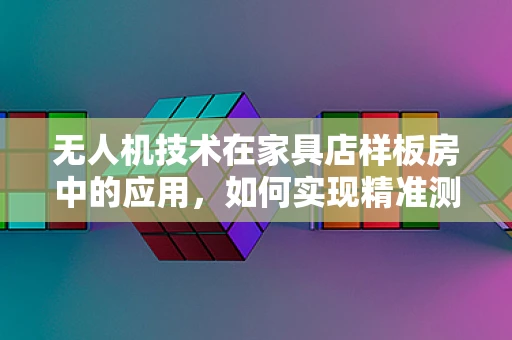 无人机技术在家具店样板房中的应用，如何实现精准测绘与智能展示？