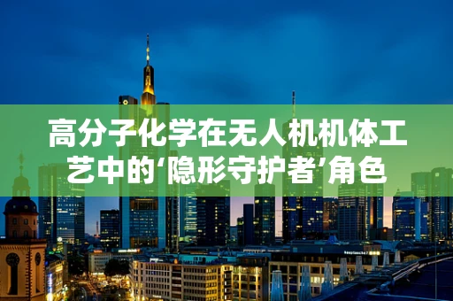 高分子化学在无人机机体工艺中的‘隐形守护者’角色