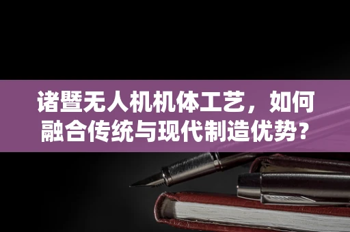 诸暨无人机机体工艺，如何融合传统与现代制造优势？