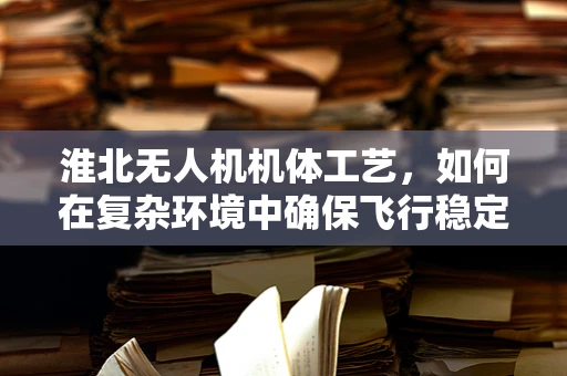 淮北无人机机体工艺，如何在复杂环境中确保飞行稳定性？