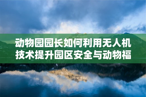 动物园园长如何利用无人机技术提升园区安全与动物福利？