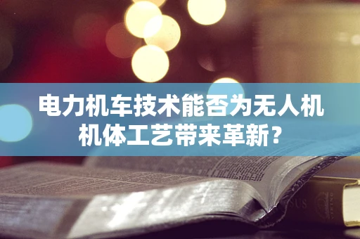 电力机车技术能否为无人机机体工艺带来革新？