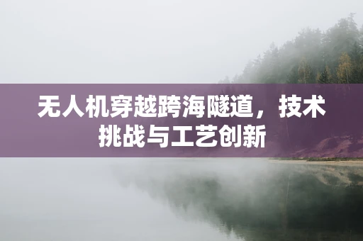 无人机穿越跨海隧道，技术挑战与工艺创新