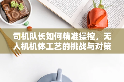 司机队长如何精准操控，无人机机体工艺的挑战与对策