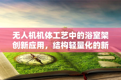 无人机机体工艺中的浴室架创新应用，结构轻量化的新思路？