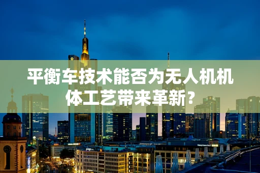 平衡车技术能否为无人机机体工艺带来革新？