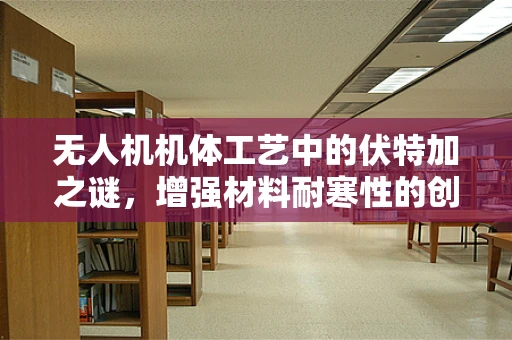 无人机机体工艺中的伏特加之谜，增强材料耐寒性的创新应用？