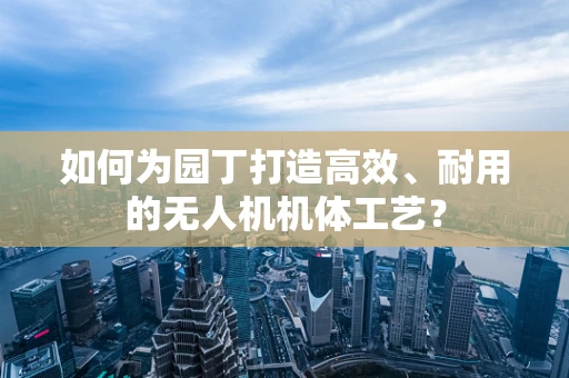 如何为园丁打造高效、耐用的无人机机体工艺？