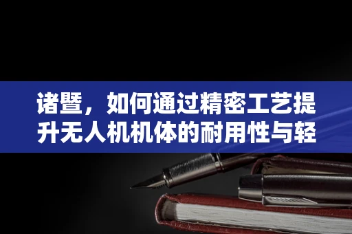 诸暨，如何通过精密工艺提升无人机机体的耐用性与轻量化？