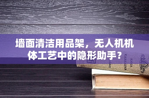 墙面清洁用品架，无人机机体工艺中的隐形助手？