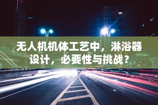 无人机机体工艺中，淋浴器设计，必要性与挑战？