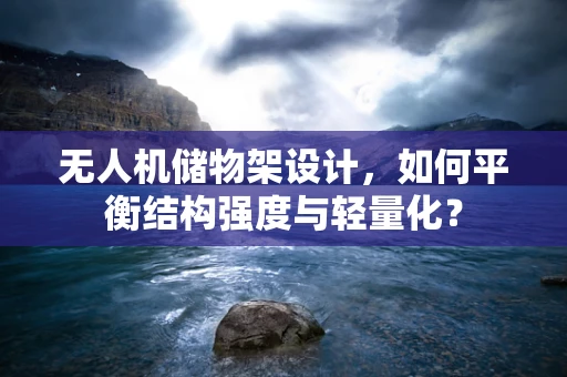 无人机储物架设计，如何平衡结构强度与轻量化？