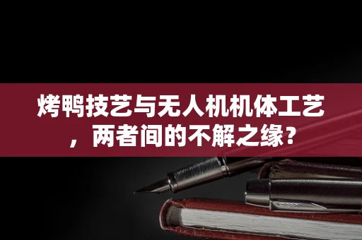 烤鸭技艺与无人机机体工艺，两者间的不解之缘？