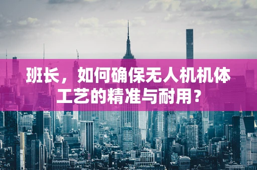 班长，如何确保无人机机体工艺的精准与耐用？