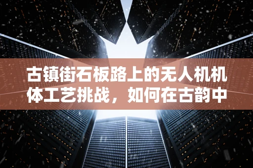 古镇街石板路上的无人机机体工艺挑战，如何在古韵中翱翔？