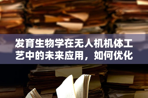 发育生物学在无人机机体工艺中的未来应用，如何优化设计与性能？