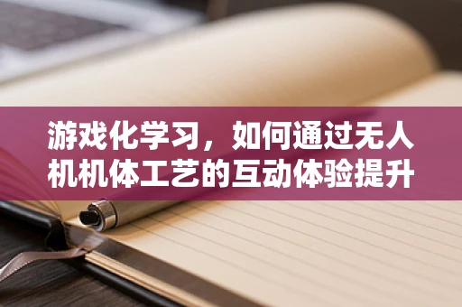 游戏化学习，如何通过无人机机体工艺的互动体验提升儿童对科技的兴趣？