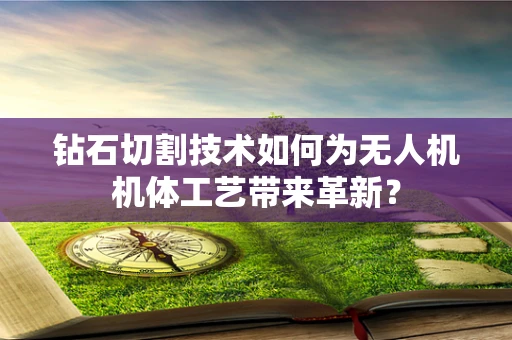 钻石切割技术如何为无人机机体工艺带来革新？