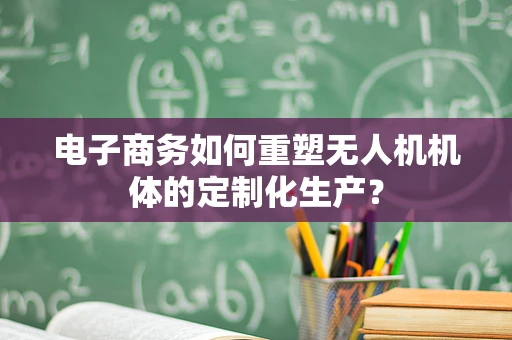 电子商务如何重塑无人机机体的定制化生产？