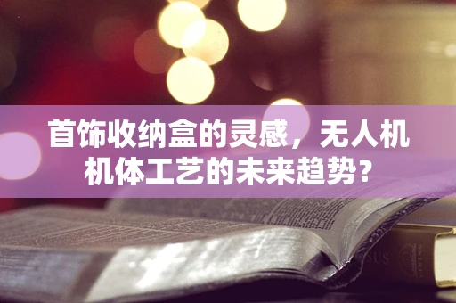 首饰收纳盒的灵感，无人机机体工艺的未来趋势？