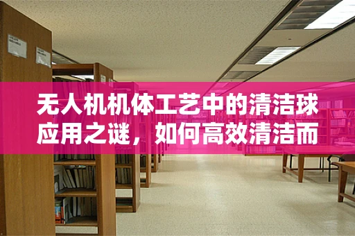 无人机机体工艺中的清洁球应用之谜，如何高效清洁而不损机？