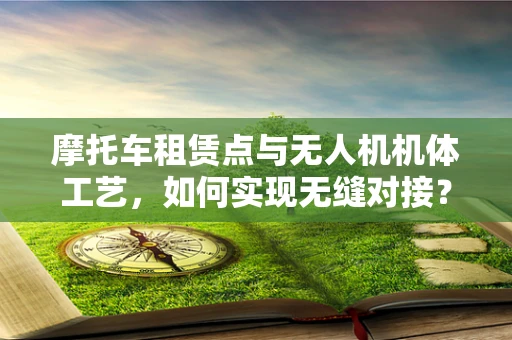 摩托车租赁点与无人机机体工艺，如何实现无缝对接？