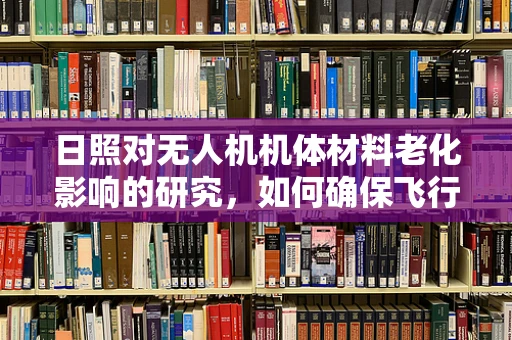 日照对无人机机体材料老化影响的研究，如何确保飞行安全？