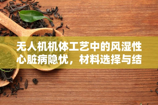 无人机机体工艺中的风湿性心脏病隐忧，材料选择与结构设计的挑战