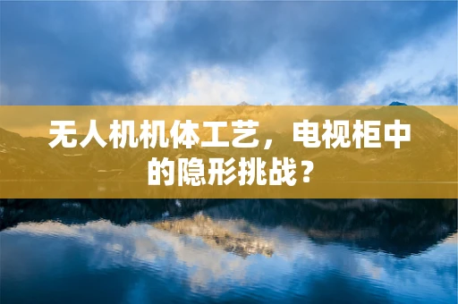 无人机机体工艺，电视柜中的隐形挑战？