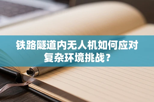 铁路隧道内无人机如何应对复杂环境挑战？